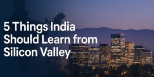 Read more about the article 5 Things India Should Learn from Silicon Valley
