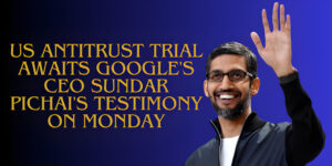 Read more about the article US Antitrust Trial Awaits Google's CEO Sundar Pichai's Testimony on Monday