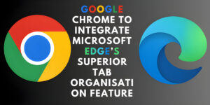 Read more about the article Google Chrome to Integrate Microsoft Edge’s Superior Tab Organisation Feature